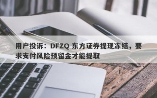 用户投诉：DFZQ 东方证券提现冻结，要求支付风险预留金才能提取