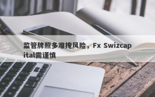 监管牌照多难掩风险，Fx Swizcapital需谨慎