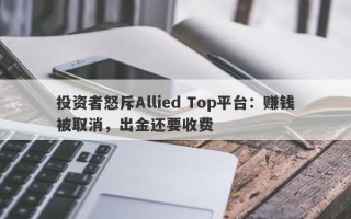 投资者怒斥Allied Top平台：赚钱被取消，出金还要收费