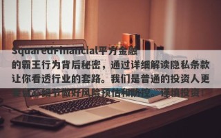 SquaredFinancial平方金融的霸王行为背后秘密，通过详细解读隐私条款让你看透行业的套路。我们是普通的投资人更要留心细节做好风险预估和防控。谨慎投资！