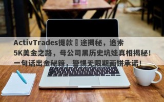 ActivTrades提款囧途揭秘，追索5K美金之路，母公司黑历史坑娃真相揭秘！一句话出金秘籍，警惕无限期画饼承诺！