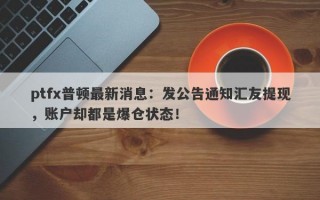 ptfx普顿最新消息：发公告通知汇友提现，账户却都是爆仓状态！