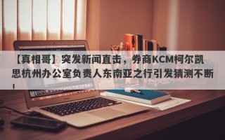 【真相哥】突发新闻直击，券商KCM柯尔凯思杭州办公室负责人东南亚之行引发猜测不断！