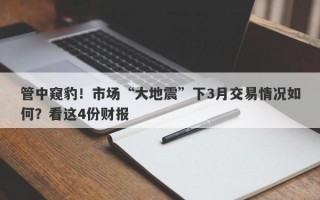 管中窥豹！市场“大地震”下3月交易情况如何？看这4份财报