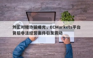 外汇对赌诈骗曝光，ECMarkets平台背后非法经营案件引发震动