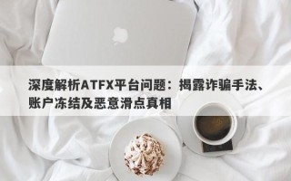 深度解析ATFX平台问题：揭露诈骗手法、账户冻结及恶意滑点真相