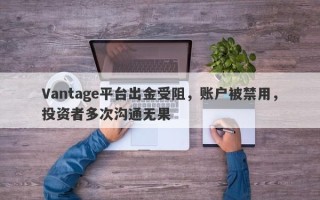 Vantage平台出金受阻，账户被禁用，投资者多次沟通无果