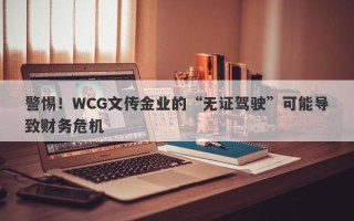 警惕！WCG文传金业的“无证驾驶”可能导致财务危机