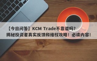 【今日问答】KCM Trade不靠谱吗？揭秘投资者真实反馈和维权攻略！必读内容！