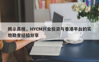 揭示真相，HYCM兴业投资与香港平台的实地勘查经验分享