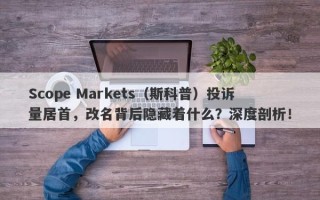 Scope Markets（斯科普）投诉量居首，改名背后隐藏着什么？深度剖析！