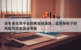 金丰来交易平台的黄金投资路，监管缺失下的风险与资金安全考量