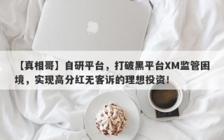 【真相哥】自研平台，打破黑平台XM监管困境，实现高分红无客诉的理想投资！