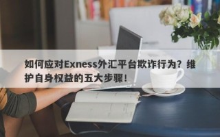 如何应对Exness外汇平台欺诈行为？维护自身权益的五大步骤！