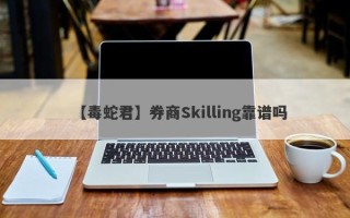 【毒蛇君】券商Skilling靠谱吗
