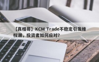 【真相哥】KCM Trade不稳定引发维权潮，投资者如何应对？