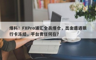 爆料！FXPro浦汇全员爆仓，出金遭遇银行卡冻结，平台责任何在？