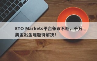 ETO Markets平台争议不断，千万美金出金难题待解决！