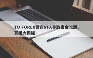 TO FOREX冒充NFA导致出金难题，真相大揭秘！