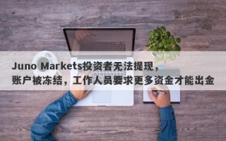 Juno Markets投资者无法提现，账户被冻结，工作人员要求更多资金才能出金