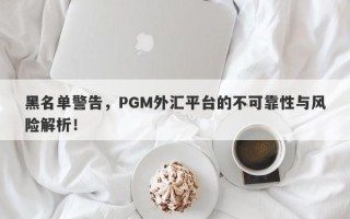 黑名单警告，PGM外汇平台的不可靠性与风险解析！