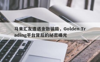 马来汇友遭遇金融骗局，Golden Trading平台背后的秘密曝光