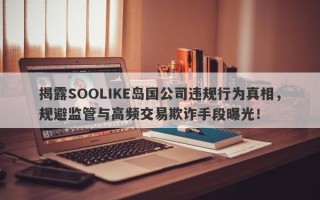 揭露SOOLIKE岛国公司违规行为真相，规避监管与高频交易欺诈手段曝光！