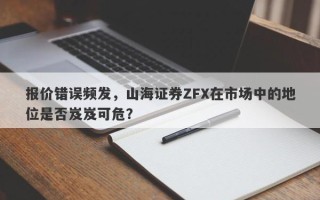 报价错误频发，山海证券ZFX在市场中的地位是否岌岌可危？