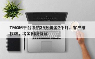 TMGM平台冻结29万美金7个月，客户维权难，出金困境待解