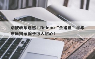 别被表象迷惑！Deleno“杀猪盘”半年布局揭示骗子惊人耐心！