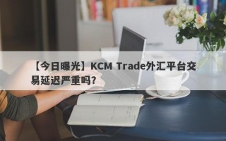 【今日曝光】KCM Trade外汇平台交易延迟严重吗？
