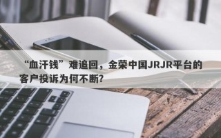 “血汗钱”难追回，金荣中国JRJR平台的客户投诉为何不断？