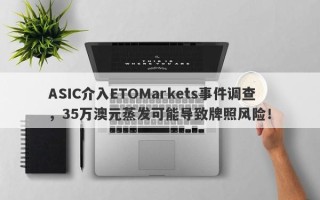 ASIC介入ETOMarkets事件调查，35万澳元蒸发可能导致牌照风险！