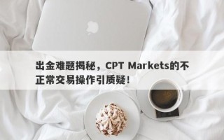 出金难题揭秘，CPT Markets的不正常交易操作引质疑！