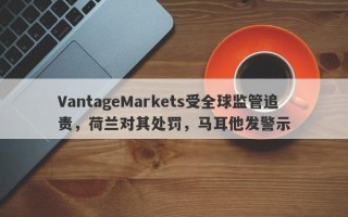 VantageMarkets受全球监管追责，荷兰对其处罚，马耳他发警示