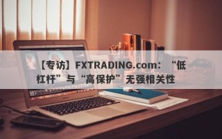 【专访】FXTRADING.com：“低杠杆”与“高保护”无强相关性