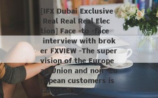 [IFX Dubai Exclusive Real Real Real Election] Face -to -face interview with broker FXVIEW -The supervision of the European Union and non -European customers is targeted?