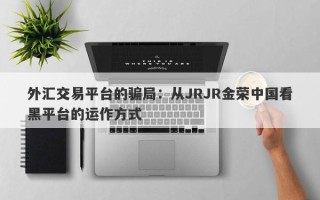 外汇交易平台的骗局：从JRJR金荣中国看黑平台的运作方式