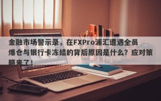 金融市场警示录，在FXPro浦汇遭遇全员爆仓与银行卡冻结的背后原因是什么？应对策略来了！