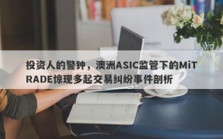 投资人的警钟，澳洲ASIC监管下的MiTRADE惊现多起交易纠纷事件剖析