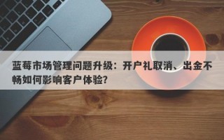 蓝莓市场管理问题升级：开户礼取消、出金不畅如何影响客户体验？