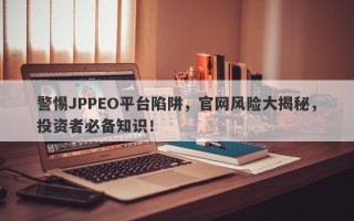 警惕JPPEO平台陷阱，官网风险大揭秘，投资者必备知识！