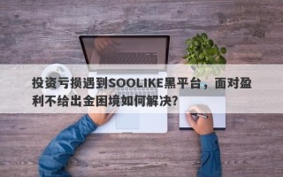 投资亏损遇到SOOLIKE黑平台，面对盈利不给出金困境如何解决？