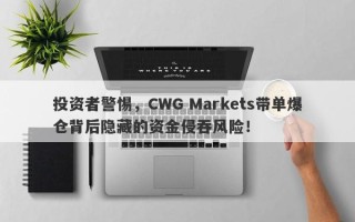 投资者警惕，CWG Markets带单爆仓背后隐藏的资金侵吞风险！