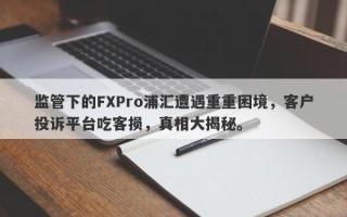 监管下的FXPro浦汇遭遇重重困境，客户投诉平台吃客损，真相大揭秘。