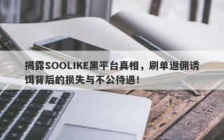 揭露SOOLIKE黑平台真相，刷单返佣诱饵背后的损失与不公待遇！