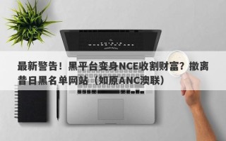 最新警告！黑平台变身NCE收割财富？撤离昔日黑名单网站（如原ANC澳联）