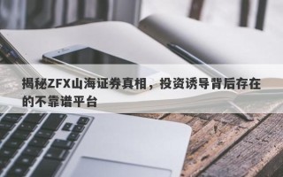 揭秘ZFX山海证券真相，投资诱导背后存在的不靠谱平台