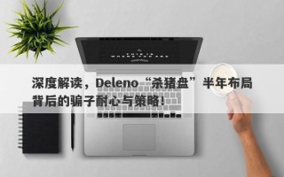 深度解读，Deleno“杀猪盘”半年布局背后的骗子耐心与策略！