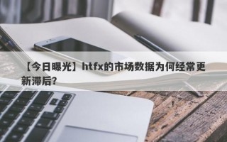 【今日曝光】htfx的市场数据为何经常更新滞后？